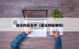 深圳建设网站自学（建设网站难吗）