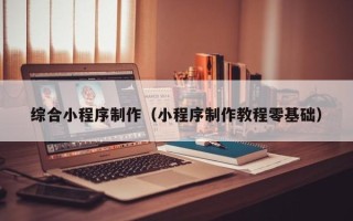 深圳综合小程序制作（小程序制作教程零基础）