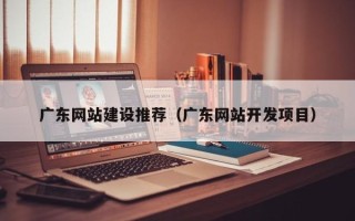 深圳广东网站建设推荐（广东网站开发项目）