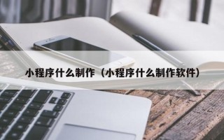 深圳小程序什么制作（小程序什么制作软件）