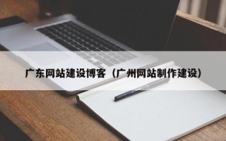 深圳广东网站建设博客（广州网站制作建设）