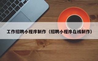 深圳工作招聘小程序制作（招聘小程序在线制作）