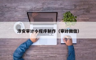 深圳淳安审计小程序制作（审计微信）
