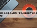 深圳国外小程序怎么制作（海外小程序能在国内用吗）