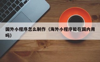深圳国外小程序怎么制作（海外小程序能在国内用吗）