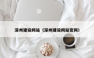 深圳深州建设网站（深州建设网站官网）