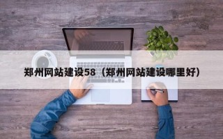 深圳郑州网站建设58（郑州网站建设哪里好）