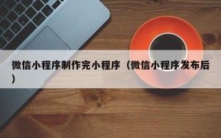深圳微信小程序制作完小程序（微信小程序发布后）