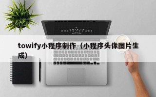 深圳towify小程序制作（小程序头像图片生成）