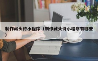 深圳制作藏头诗小程序（制作藏头诗小程序有哪些）