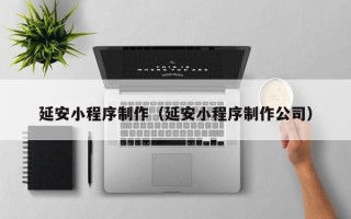 深圳延安小程序制作（延安小程序制作公司）