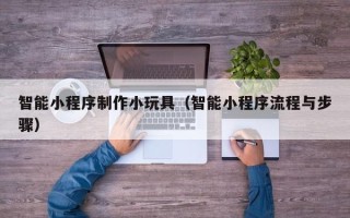 深圳智能小程序制作小玩具（智能小程序流程与步骤）