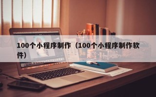 深圳100个小程序制作（100个小程序制作软件）
