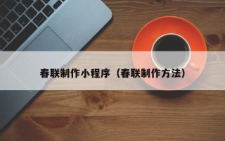 深圳春联制作小程序（春联制作方法）